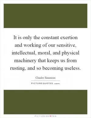 It is only the constant exertion and working of our sensitive, intellectual, moral, and physical machinery that keeps us from rusting, and so becoming useless Picture Quote #1