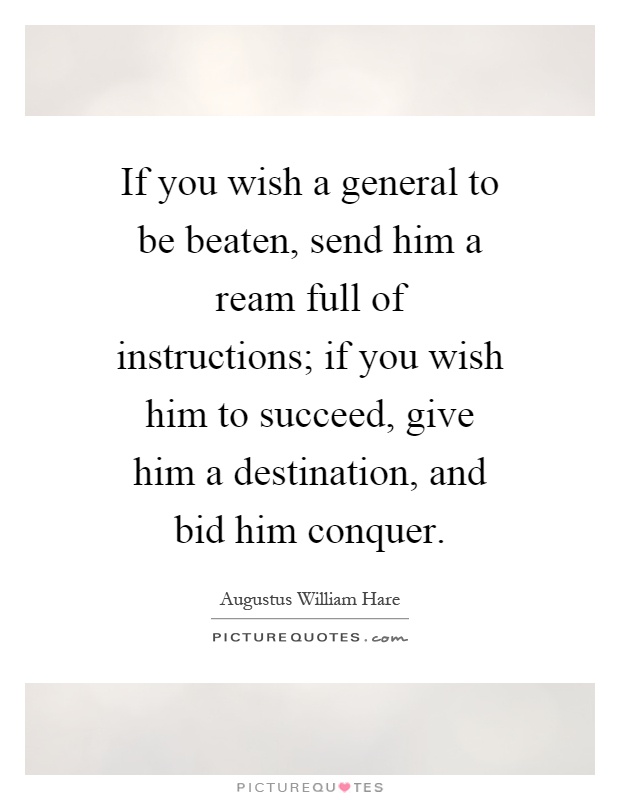 If you wish a general to be beaten, send him a ream full of instructions; if you wish him to succeed, give him a destination, and bid him conquer Picture Quote #1