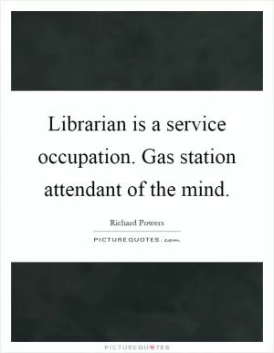 Librarian is a service occupation. Gas station attendant of the mind Picture Quote #1