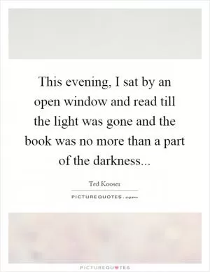 This evening, I sat by an open window and read till the light was gone and the book was no more than a part of the darkness Picture Quote #1