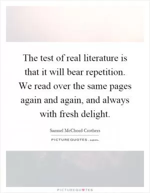 The test of real literature is that it will bear repetition. We read over the same pages again and again, and always with fresh delight Picture Quote #1