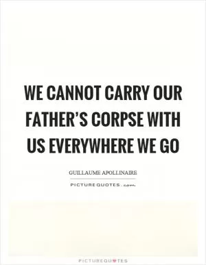 We cannot carry our father’s corpse with us everywhere we go Picture Quote #1