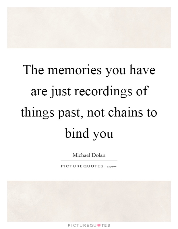 The memories you have are just recordings of things past, not chains to bind you Picture Quote #1