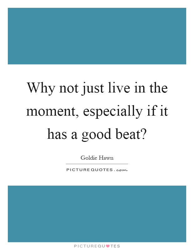 Why not just live in the moment, especially if it has a good beat? Picture Quote #1