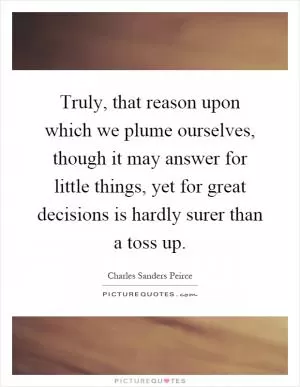 Truly, that reason upon which we plume ourselves, though it may answer for little things, yet for great decisions is hardly surer than a toss up Picture Quote #1