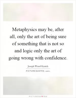 Metaphysics may be, after all, only the art of being sure of something that is not so and logic only the art of going wrong with confidence Picture Quote #1