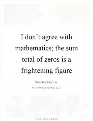 I don’t agree with mathematics; the sum total of zeros is a frightening figure Picture Quote #1