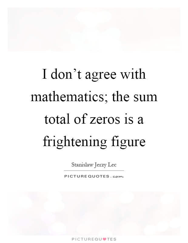 I don't agree with mathematics; the sum total of zeros is a frightening figure Picture Quote #1