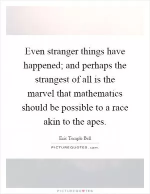 Even stranger things have happened; and perhaps the strangest of all is the marvel that mathematics should be possible to a race akin to the apes Picture Quote #1