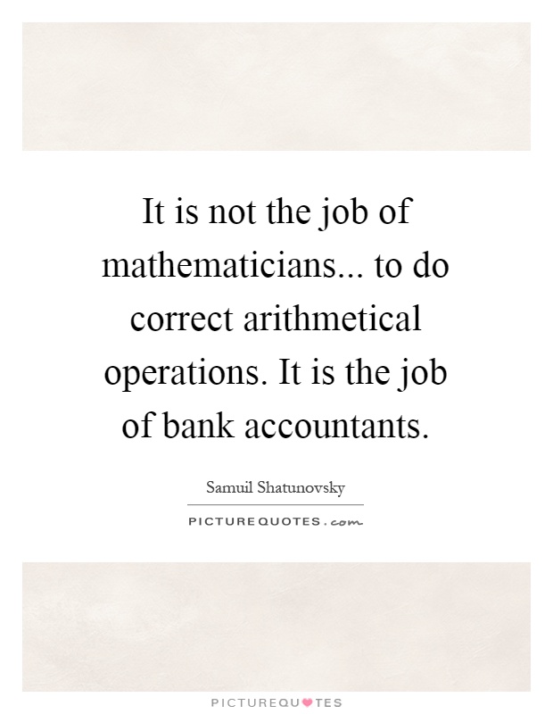 It is not the job of mathematicians... to do correct arithmetical operations. It is the job of bank accountants Picture Quote #1
