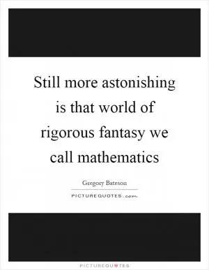 Still more astonishing is that world of rigorous fantasy we call mathematics Picture Quote #1