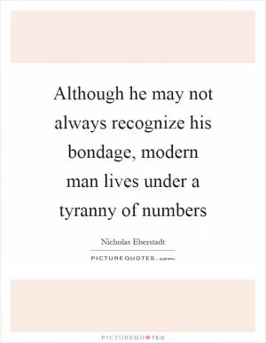Although he may not always recognize his bondage, modern man lives under a tyranny of numbers Picture Quote #1