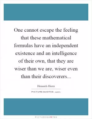 One cannot escape the feeling that these mathematical formulas have an independent existence and an intelligence of their own, that they are wiser than we are, wiser even than their discoverers Picture Quote #1