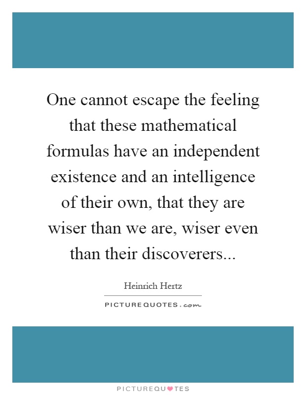 One cannot escape the feeling that these mathematical formulas have an independent existence and an intelligence of their own, that they are wiser than we are, wiser even than their discoverers Picture Quote #1
