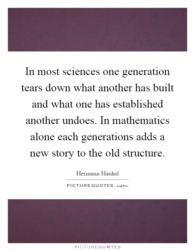 In most sciences one generation tears down what another has built and what one has established another undoes. In mathematics alone each generations adds a new story to the old structure Picture Quote #1
