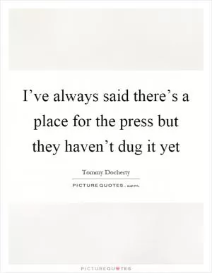 I’ve always said there’s a place for the press but they haven’t dug it yet Picture Quote #1