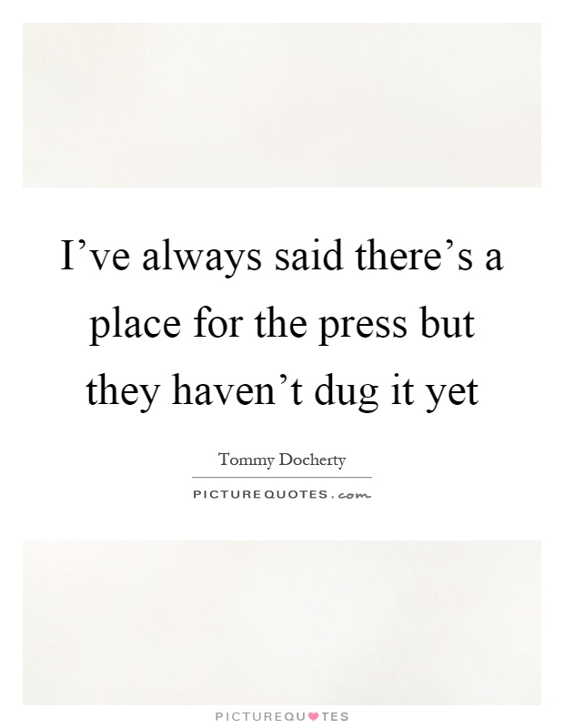 I've always said there's a place for the press but they haven't dug it yet Picture Quote #1
