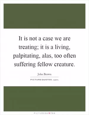 It is not a case we are treating; it is a living, palpitating, alas, too often suffering fellow creature Picture Quote #1