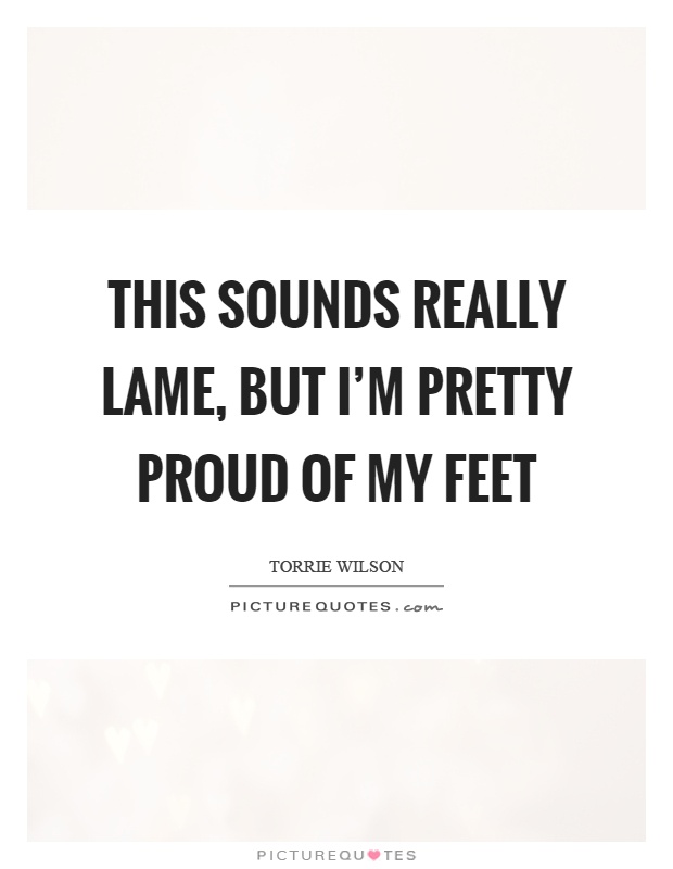 This sounds really lame, but I'm pretty proud of my feet Picture Quote #1