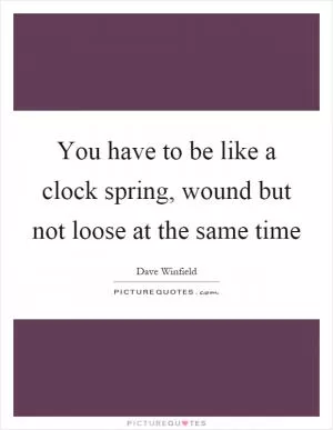 You have to be like a clock spring, wound but not loose at the same time Picture Quote #1