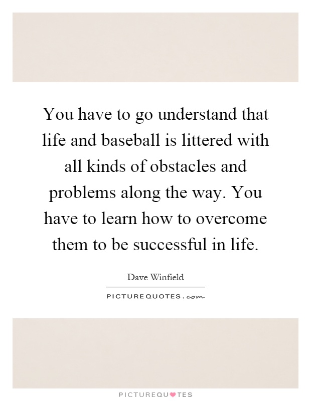 You have to go understand that life and baseball is littered with all kinds of obstacles and problems along the way. You have to learn how to overcome them to be successful in life Picture Quote #1