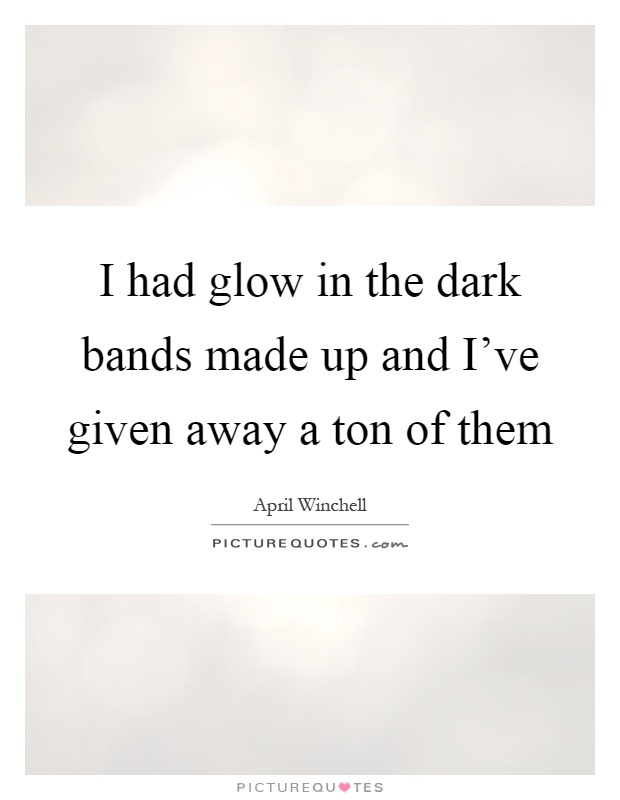 I had glow in the dark bands made up and I've given away a ton of them Picture Quote #1