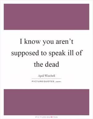 I know you aren’t supposed to speak ill of the dead Picture Quote #1