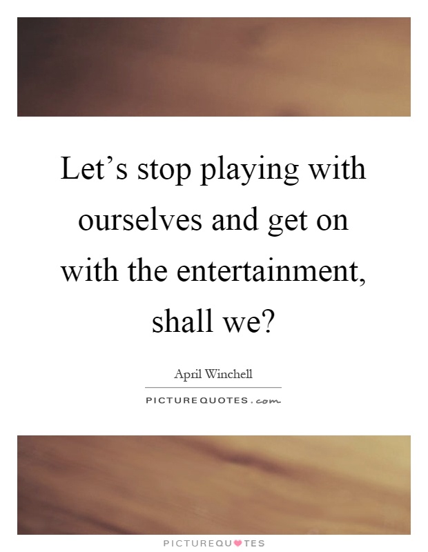 Let's stop playing with ourselves and get on with the entertainment, shall we? Picture Quote #1