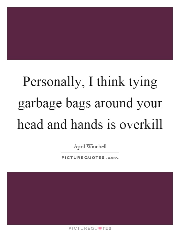 Personally, I think tying garbage bags around your head and hands is overkill Picture Quote #1