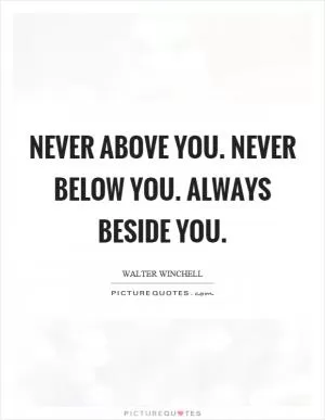 Never above you. Never below you. Always beside you Picture Quote #1