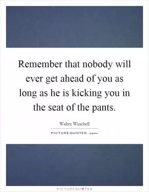 Remember that nobody will ever get ahead of you as long as he is kicking you in the seat of the pants Picture Quote #1