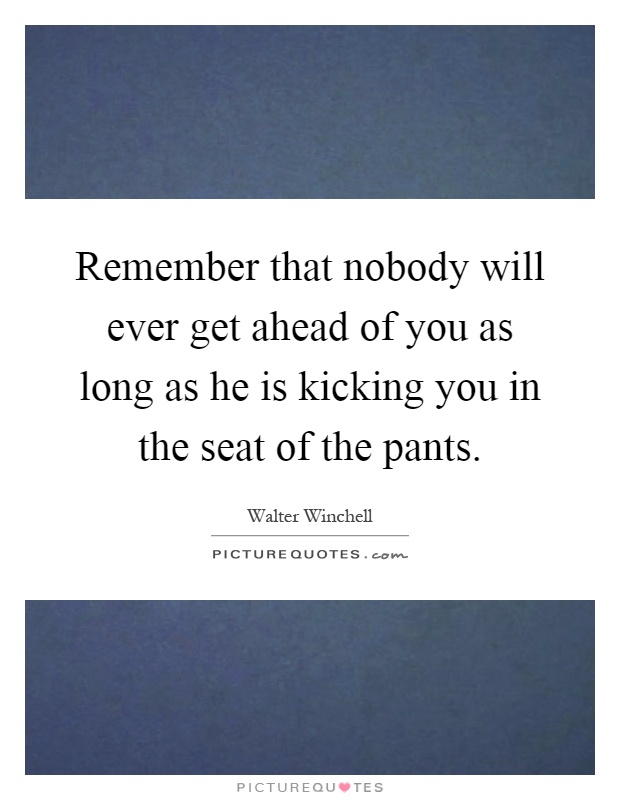 Remember that nobody will ever get ahead of you as long as he is kicking you in the seat of the pants Picture Quote #1