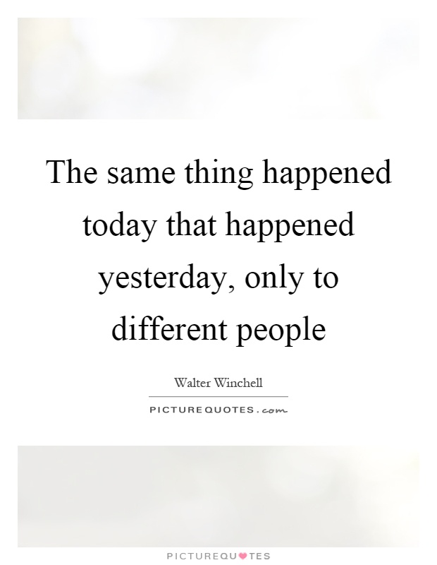 The same thing happened today that happened yesterday, only to different people Picture Quote #1