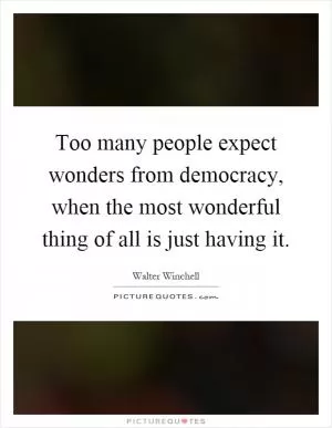 Too many people expect wonders from democracy, when the most wonderful thing of all is just having it Picture Quote #1