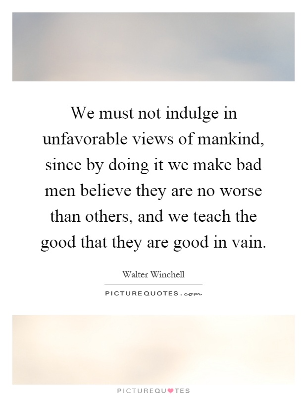 We must not indulge in unfavorable views of mankind, since by doing it we make bad men believe they are no worse than others, and we teach the good that they are good in vain Picture Quote #1