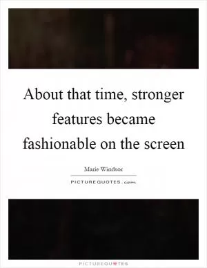 About that time, stronger features became fashionable on the screen Picture Quote #1