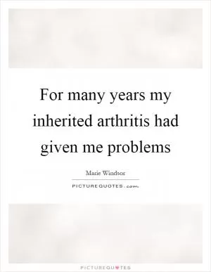 For many years my inherited arthritis had given me problems Picture Quote #1