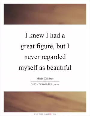 I knew I had a great figure, but I never regarded myself as beautiful Picture Quote #1