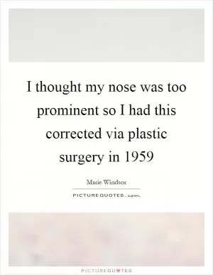 I thought my nose was too prominent so I had this corrected via plastic surgery in 1959 Picture Quote #1