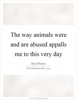 The way animals were and are abused appalls me to this very day Picture Quote #1