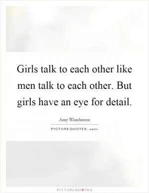 Girls talk to each other like men talk to each other. But girls have an eye for detail Picture Quote #1