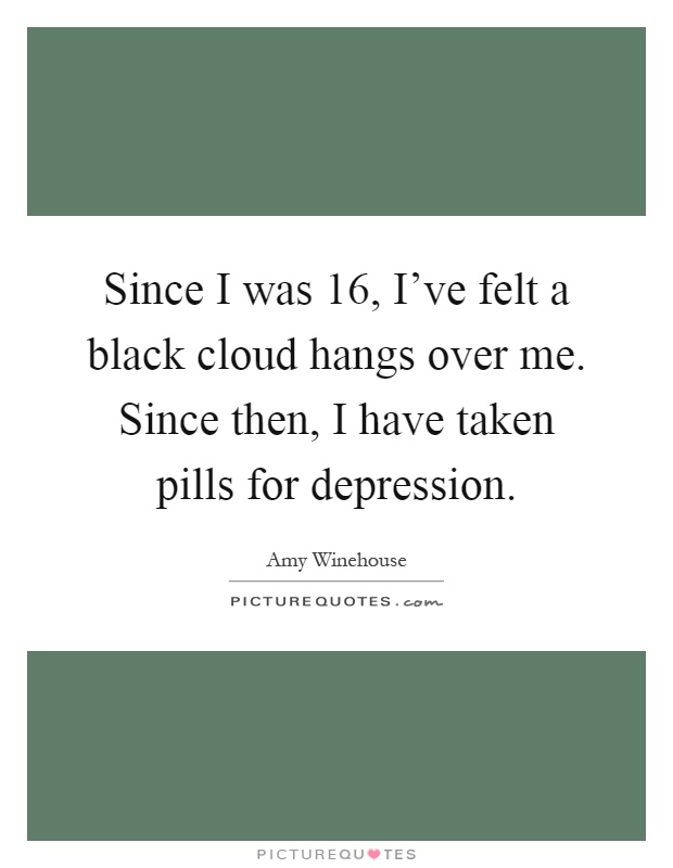 Since I was 16, I've felt a black cloud hangs over me. Since then, I have taken pills for depression Picture Quote #1