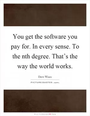 You get the software you pay for. In every sense. To the nth degree. That’s the way the world works Picture Quote #1