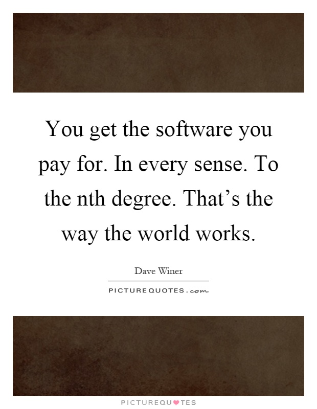 You get the software you pay for. In every sense. To the nth degree. That's the way the world works Picture Quote #1