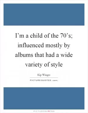 I’m a child of the 70’s; influenced mostly by albums that had a wide variety of style Picture Quote #1