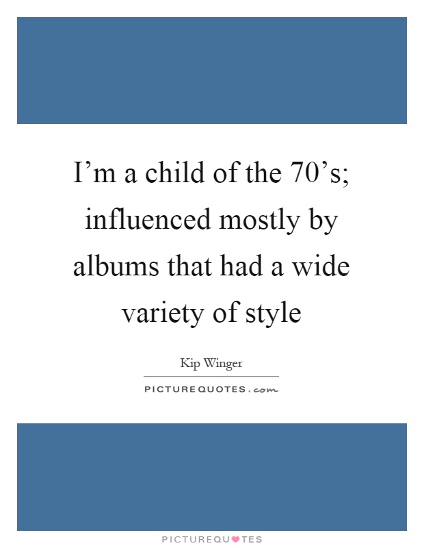 I'm a child of the 70's; influenced mostly by albums that had a wide variety of style Picture Quote #1