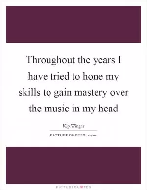 Throughout the years I have tried to hone my skills to gain mastery over the music in my head Picture Quote #1