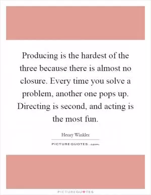Producing is the hardest of the three because there is almost no closure. Every time you solve a problem, another one pops up. Directing is second, and acting is the most fun Picture Quote #1