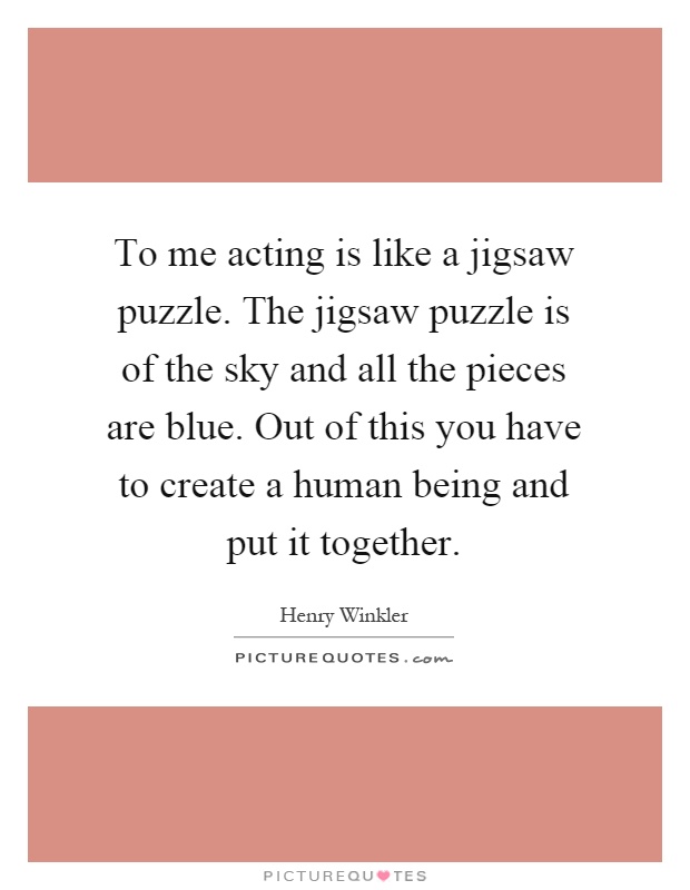 To me acting is like a jigsaw puzzle. The jigsaw puzzle is of the sky and all the pieces are blue. Out of this you have to create a human being and put it together Picture Quote #1