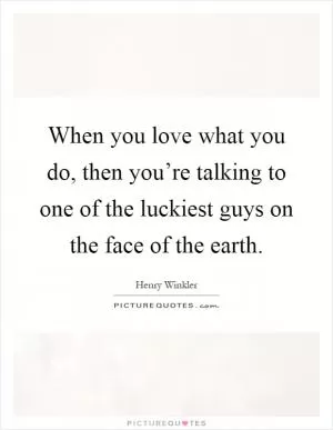 When you love what you do, then you’re talking to one of the luckiest guys on the face of the earth Picture Quote #1